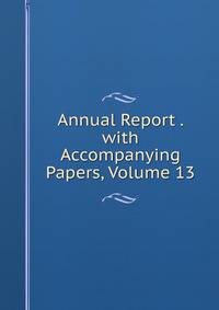 Annual Report . with Accompanying Papers, Volume 13