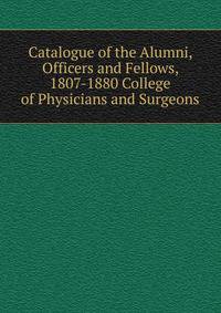 Catalogue of the Alumni, Officers and Fellows, 1807-1880 College of Physicians and Surgeons.