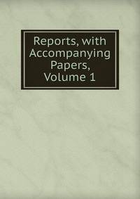 Reports, with Accompanying Papers, Volume 1