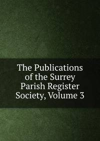 The Publications of the Surrey Parish Register Society, Volume 3