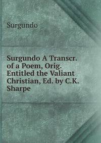 Surgundo A Transcr. of a Poem, Orig. Entitled the Valiant Christian, Ed. by C.K. Sharpe.
