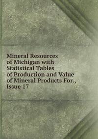Mineral Resources of Michigan with Statistical Tables of Production and Value of Mineral Products For., Issue 17