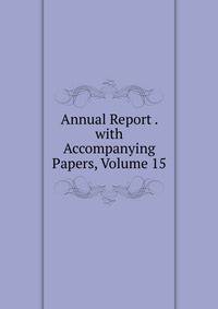 Annual Report . with Accompanying Papers, Volume 15