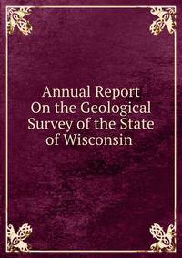 Annual Report On the Geological Survey of the State of Wisconsin .