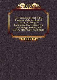 First Biennial Report of the Progress of the Geological Survey of Michigan: Embracing Observations On the Geology, Zoology and Botany of the Lower Peninsula