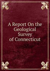 A Report On the Geological Survey of Connecticut