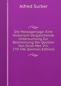Die Meleagersage: Eine Historisch-Vergleichende Untersuchung Zur Bestimmung Der Quellen Von Ovidi Met. Viii. 270-546 (German Edition)