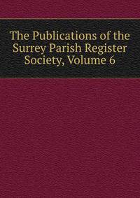 The Publications of the Surrey Parish Register Society, Volume 6