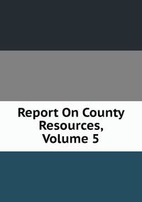 Report On County Resources, Volume 5