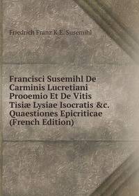 Francisci Susemihl De Carminis Lucretiani Prooemio Et De Vitis Tisi? Lysiae Isocratis &amp;c. Quaestiones Epicriticae (French Edition)