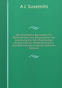 Das Eisenbahn-Bauwesen Fur Bahnmeister Und Bauaufseher Als Anleitung Fur Den Praktischen Dienst Und Zur Vorbereitung Fur Das Bahnmeister-Examen (German Edition)