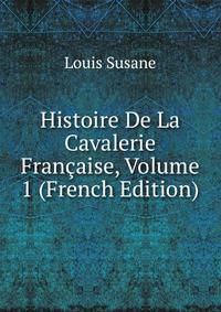 Histoire De La Cavalerie Francaise, Volume 1 (French Edition)