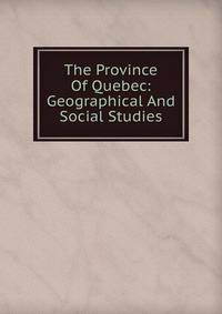 The Province Of Quebec: Geographical And Social Studies