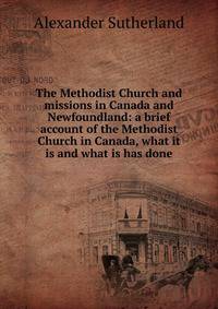 The Methodist Church and missions in Canada and Newfoundland: a brief account of the Methodist Church in Canada, what it is and what is has done
