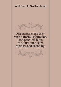 Dispensing made easy: with numerous formulae, and practical hints to secure simplicity, rapidity, and economy;