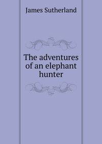 The adventures of an elephant hunter