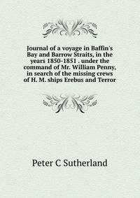 Journal of a voyage in Baffin's Bay and Barrow Straits, in the years 1850-1851 . under the command of Mr. William Penny, in search of the missing crews of H. M. ships Erebus and Terror