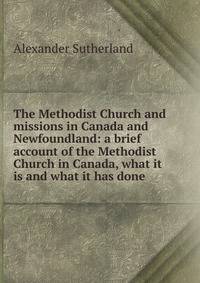 The Methodist Church and missions in Canada and Newfoundland: a brief account of the Methodist Church in Canada, what it is and what it has done