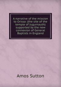 A narrative of the mission to Orissa: (the site of the temple of Jugurnauth) supported by the new connexion of General Baptists in England