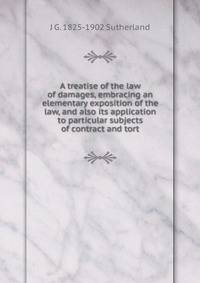 A treatise of the law of damages, embracing an elementary exposition of the law, and also its application to particular subjects of contract and tort