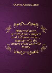 Historical notes of Withyham, Hartfield and Ashdown Forest ; together with the history of the Sackville family