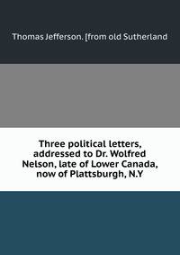 Three political letters, addressed to Dr. Wolfred Nelson, late of Lower Canada, now of Plattsburgh, N.Y