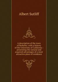 A description of the town of Berkeley: with a history of the University of California : presenting the natural and acquired advantages of a most attractive place of residence