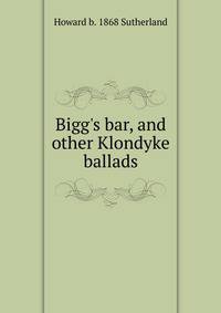 Bigg's bar, and other Klondyke ballads