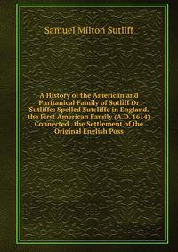 A History of the American and Puritanical Family of Sutliff Or Sutliffe: Spelled Sutcliffe in England. the First American Family (A.D. 1614) Connected . the Settlement of the Original English Poss