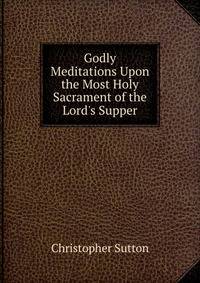 Godly Meditations Upon the Most Holy Sacrament of the Lord's Supper