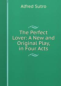 The Perfect Lover: A New and Original Play, in Four Acts