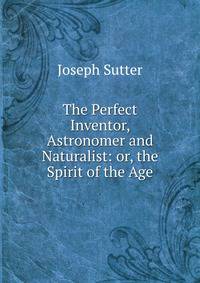 The Perfect Inventor, Astronomer and Naturalist: or, the Spirit of the Age