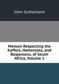 Memoir Respecting the Kaffers, Hottentots, and Bosjemans, of South Africa, Volume 1