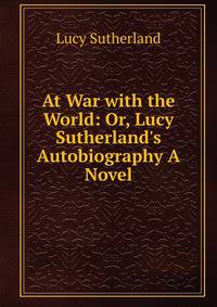 At War with the World: Or, Lucy Sutherland's Autobiography A Novel.