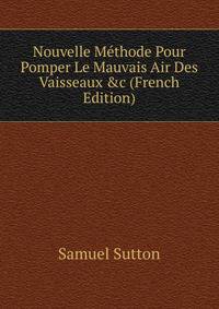 Nouvelle M?thode Pour Pomper Le Mauvais Air Des Vaisseaux &amp;c (French Edition)