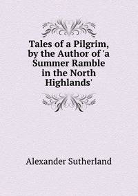Tales of a Pilgrim, by the Author of 'a Summer Ramble in the North Highlands'.