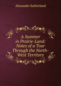 A Summer in Prairie-Land: Notes of a Tour Through the North-West Territory