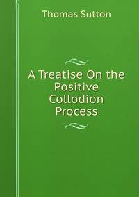 A Treatise On the Positive Collodion Process