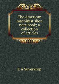 The American machinist shop note book; a collection of articles