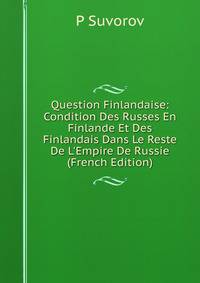 Question Finlandaise: Condition Des Russes En Finlande Et Des Finlandais Dans Le Reste De L'Empire De Russie (French Edition)