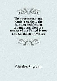 The sportsman's and tourist's guide to the hunting and fishing grounds and pleasure resorts of the United States and Canadian provinces
