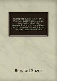 Hydrophobia, an account of M. Pasteur's system, containing a translation of all his communications on the subject, the technique of his method, and the latest statistical results