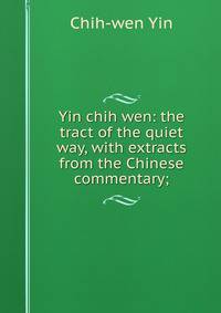 Yin chih wen: the tract of the quiet way, with extracts from the Chinese commentary;