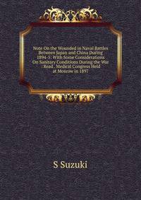 Note On the Wounded in Naval Battles Between Japan and China During 1894-5: With Some Considerations On Sanitary Conditions During the War : Read . Medical Congress Held at Moscow in 1897