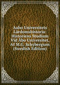 Aabo Universitets Lardomshistoria: Historiens Studium Vid Abo Universitet, Af M.G. Schybergson (Swedish Edition)