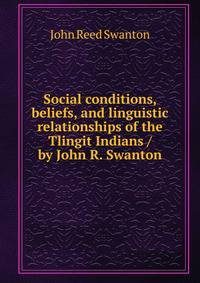 Social conditions, beliefs, and linguistic relationships of the Tlingit Indians / by John R. Swanton