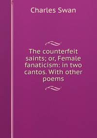 The counterfeit saints; or, Female fanaticism: in two cantos. With other poems
