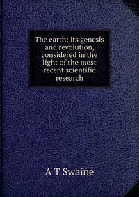 The earth; its genesis and revolution, considered in the light of the most recent scientific research