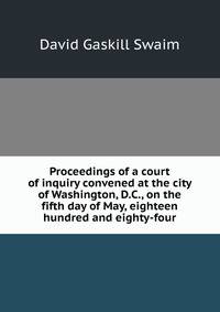 Proceedings of a court of inquiry convened at the city of Washington, D.C., on the fifth day of May, eighteen hundred and eighty-four