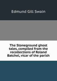 The Stoneground ghost tales, compiled from the recollections of Roland Batchel, vicar of the parish